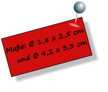Maße: Ø 1,8 x 2,5 cm    und Ø 4,2 x 3,3 cm