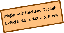 Maße mit flachem Deckel: LxBxH: 15 x 10 x 5,5 cm